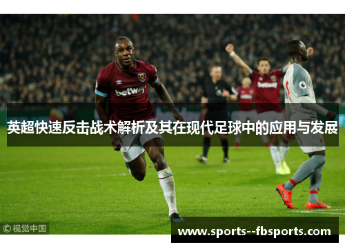 英超快速反击战术解析及其在现代足球中的应用与发展