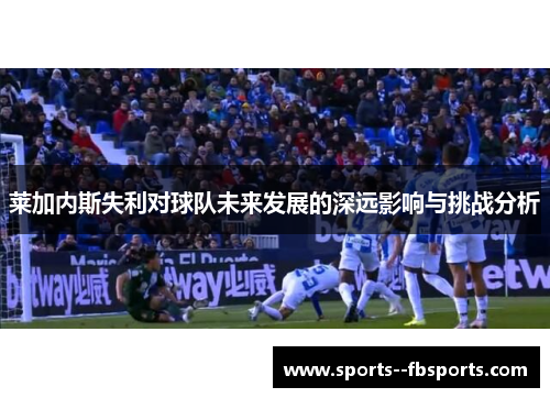 莱加内斯失利对球队未来发展的深远影响与挑战分析