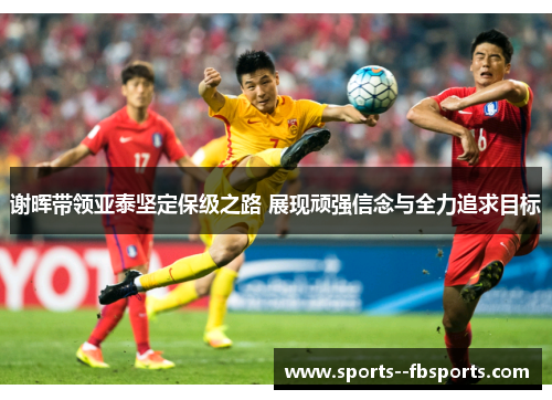 谢晖带领亚泰坚定保级之路 展现顽强信念与全力追求目标