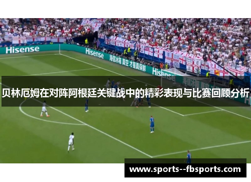 贝林厄姆在对阵阿根廷关键战中的精彩表现与比赛回顾分析