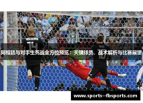 阿根廷与对手生死战全方位预览：关键球员、战术解析与比赛展望