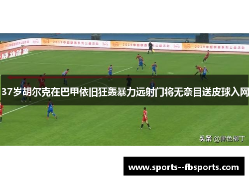 37岁胡尔克在巴甲依旧狂轰暴力远射门将无奈目送皮球入网