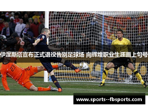 伊涅斯塔宣布正式退役告别足球场 向辉煌职业生涯画上句号