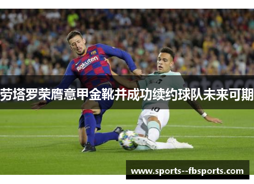 劳塔罗荣膺意甲金靴并成功续约球队未来可期