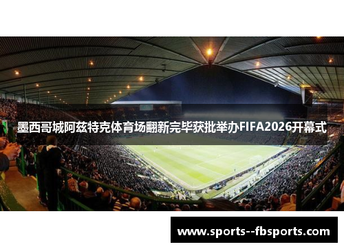 墨西哥城阿兹特克体育场翻新完毕获批举办FIFA2026开幕式