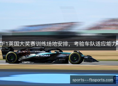 F1英国大奖赛训练场地安排，考验车队适应能力