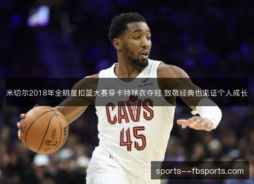 米切尔2018年全明星扣篮大赛穿卡特球衣夺冠 致敬经典也见证个人成长